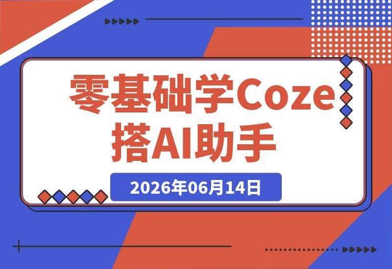 【2026.06.14】零基础也能玩转Coze！从Agent概念到Coze2.0界面，手把手教你创建AI助手-小鱼项目网