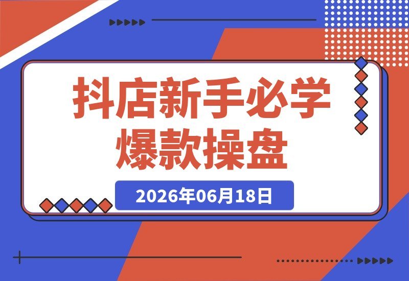 【2026.06.18】2026抖店新手进阶:从零到爆款操盘,商品卡、千川、短视频、直播、达人全链路实战攻略!-小鱼项目网