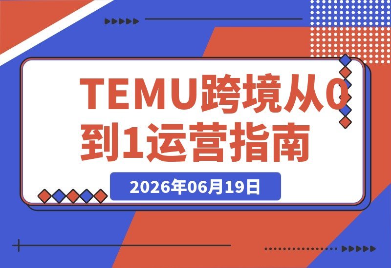 【2026.06.19】从零玩转TEMU跨境:选品、发品、运营、售后,10小时打通全流程!-小鱼项目网