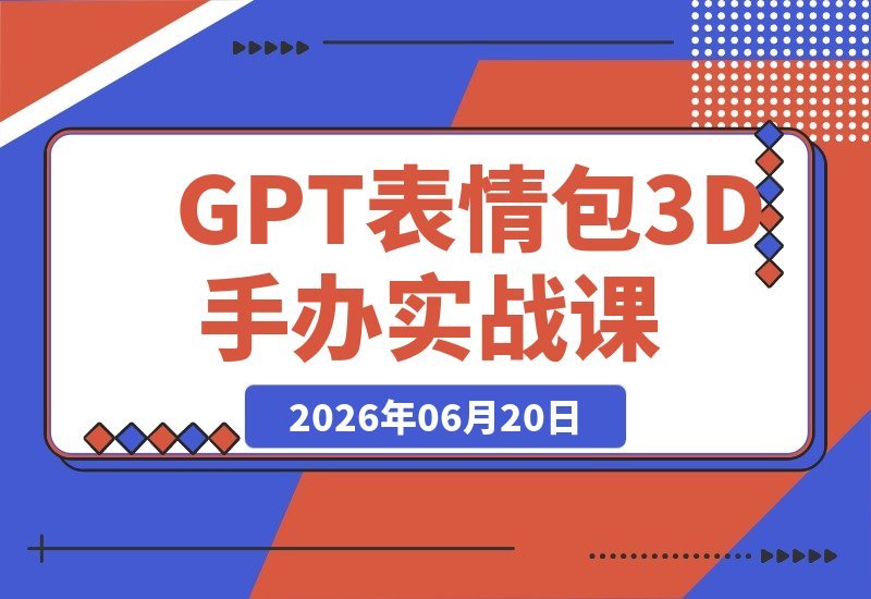【2026.06.20】GPT表情包与3D手办实战课:IP形象九宫格转绘+真人照片秒变Q版玩偶,一键生成轻松变现-小鱼项目网