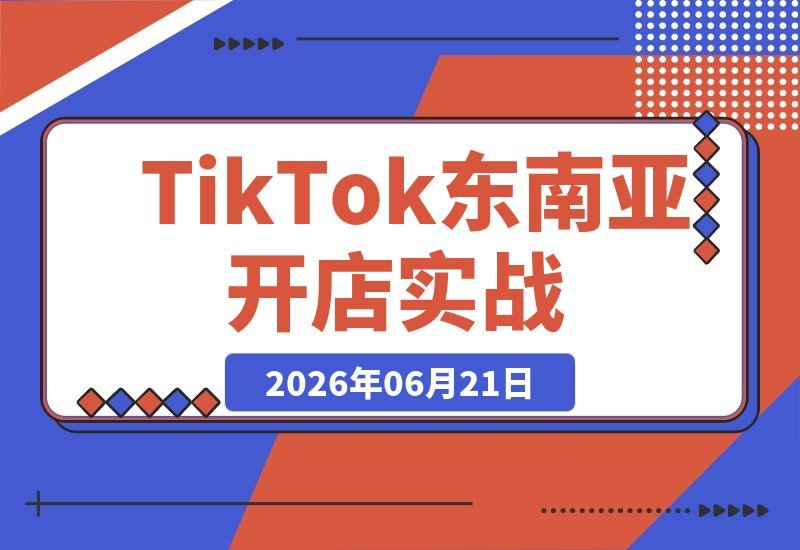 【2026.06.21】TikTok东南亚本土店实战指南:从开店到发货,新手快速掌握全流程技巧-小鱼项目网