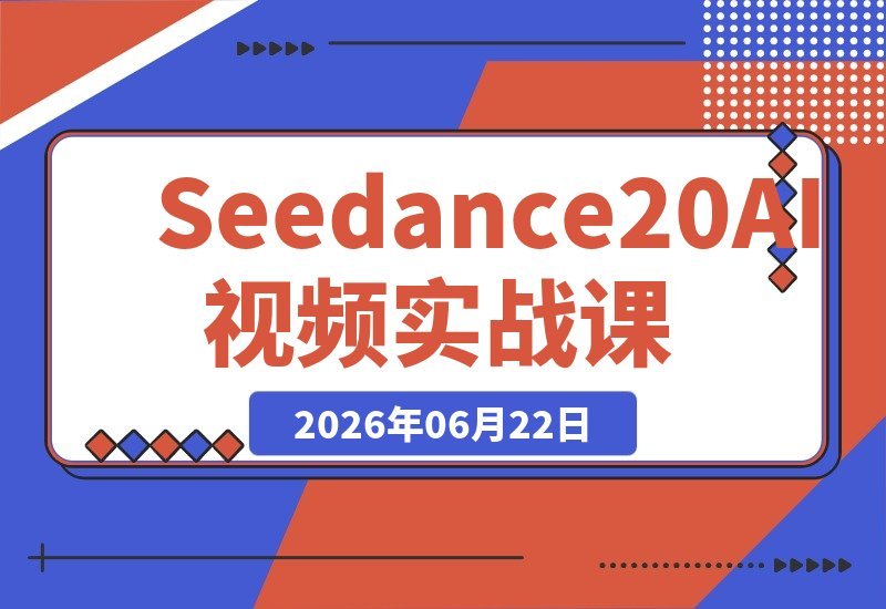 【2026.06.22】Seedance 2.0 AI视频实战必修课：10节课带你从零基础到高手，轻松搞定平台选型与广告批量产出-小鱼项目网