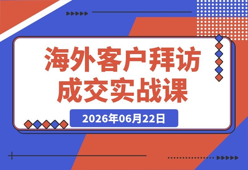 【2026.06.22】2026海外客户拜访成交实战课:六大市场调研要素全解析,AI助你一键构建全球信息库-小鱼项目网