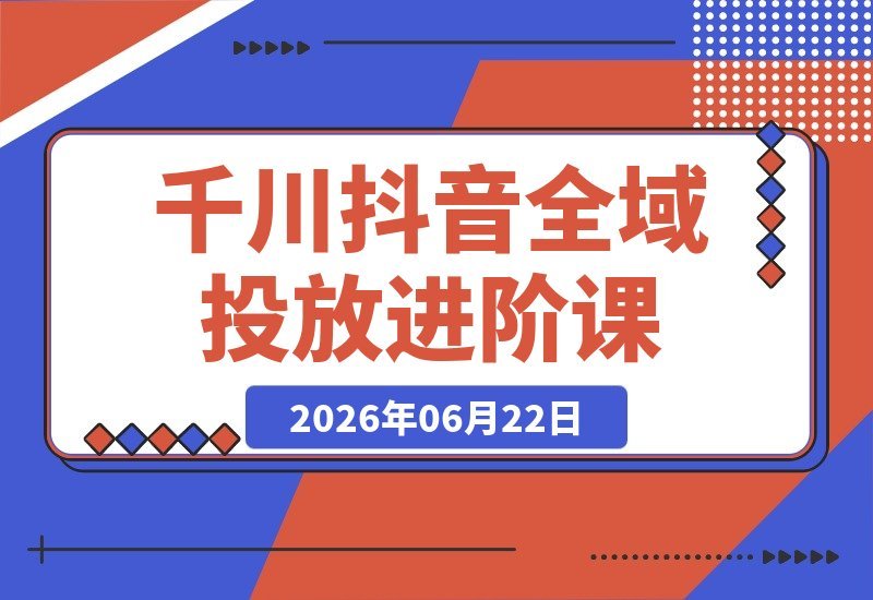 【2026.06.22】千川扫地僧2026抖音全域投放进阶课：少走弯路、快速起量、掌控增长，杭州线下实战班火热报名中-小鱼项目网