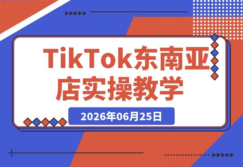 【2026.06.25】TikTok东南亚本土店全攻略：市场分析、产品上架、折扣策略与发货流程，从零开始手把手实操教学-小鱼项目网