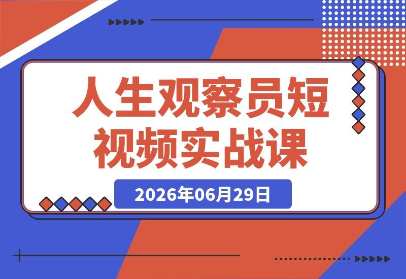 【2026.06.29】人生观察员短视频实战教程：沉浸式剧情创作，零基础也能打造爆款，接商单广告，享独家精选分成收益！-小鱼项目网