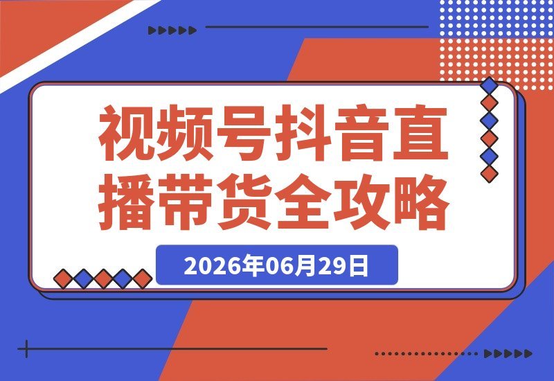 【2026.06.29】手机直播带货全攻略：视频号、抖音、本地生活三大平台，零基础跑通直播全流程-小鱼项目网