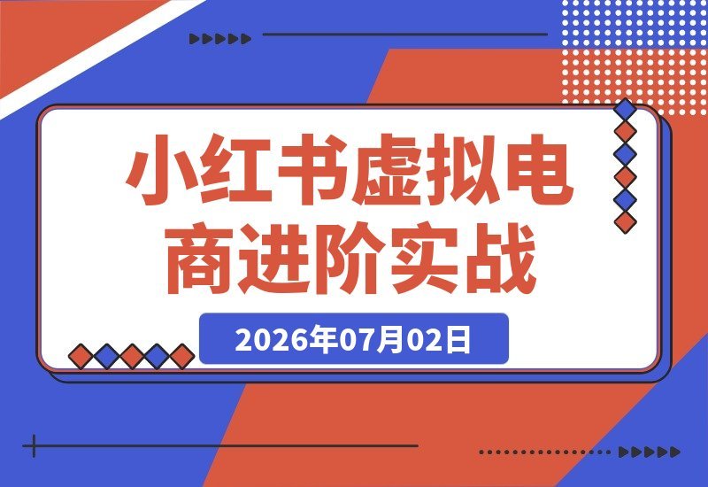 【2026.07.02】小红书虚拟电商高阶实战：零囤货零发货，靠虚拟产品轻松赚佣金！-小鱼项目网