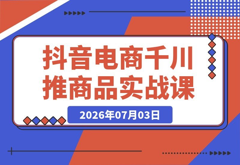 【2026.07.03】抖音电商千川推商品实战课:从底层逻辑到测品提效,破解投流难题全攻略-小鱼项目网