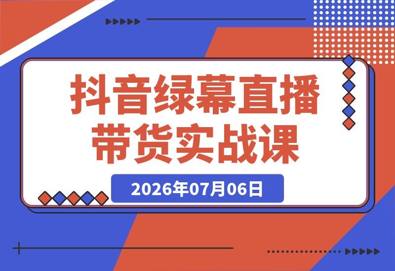 【2026.07.06】低成本玩转抖音绿幕直播:起号、选品、搭建、投流全套实战教学-小鱼项目网