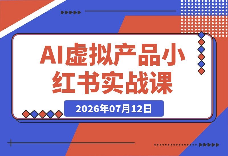 【2026.07.12】AI小红书虚拟产品实战课:免囤货免露脸,AI代劳80%工作,一次创作睡后收入无限卖-小鱼项目网