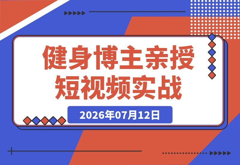 【2026.07.12】12万粉博主亲授:健身科普短视频实战课,选题、文案、分镜、图生视频、剪映剪辑到变现,全流程落地教学-小鱼项目网