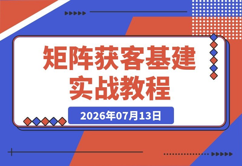 【2026.07.13】矩阵获客基建实战:多矩阵布局策略|平台风控深度拆解|设备与网络隔离|防关联全流程落地指南-小鱼项目网