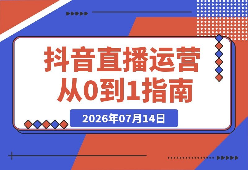 【2026.07.14】2026抖音直播运营全流程实战课:零基础搭建直播间、精准引流、千川投放、高效转化、复盘迭代,一站式掌握闭环增长秘籍-小鱼项目网