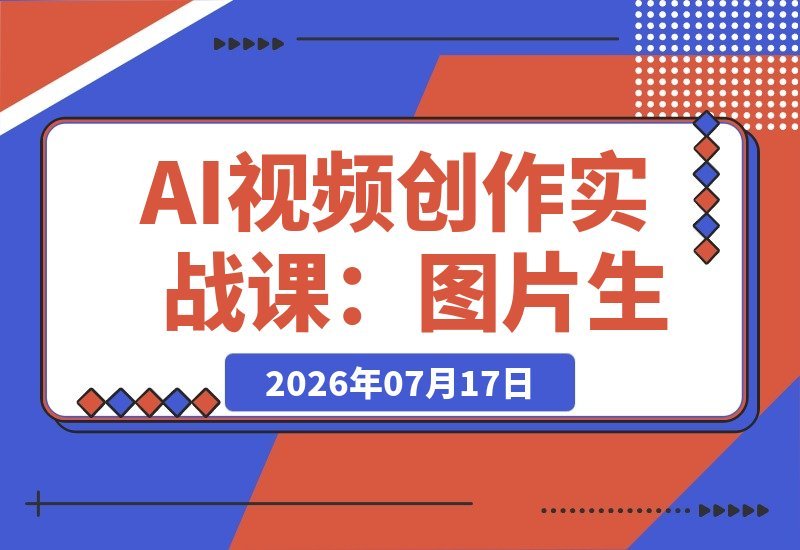 【2026.07.16】AI视频创作实战课:从图片到电影感成片,零基础掌握生成技巧与专业提示词-小鱼项目网