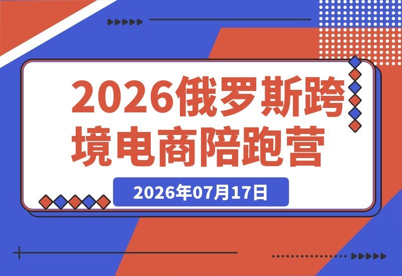 【2026.07.16】2026俄罗斯跨境陪跑营:OZON+WB双平台实战|选品、广告、物流、ERP全覆盖|30天新手起店全流程落地课-小鱼项目网