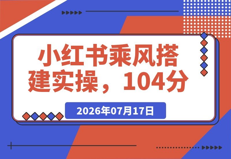 【2026.07.17】小红书乘风搭建全攻略:104分钟手把手教学,零基础也能轻松上手-小鱼项目网