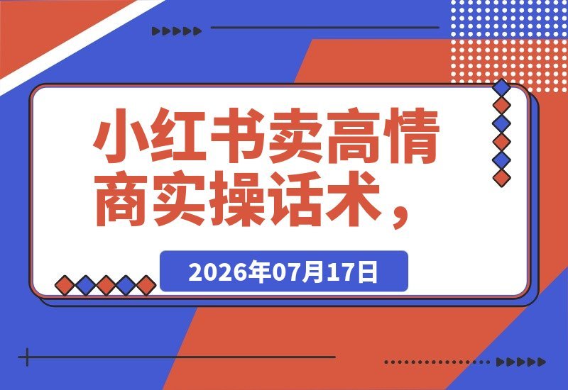 【2026.07.17】小红书高情商话术实操课,客单价36.8元,仅靠349篇笔记狂销11万+!-小鱼项目网