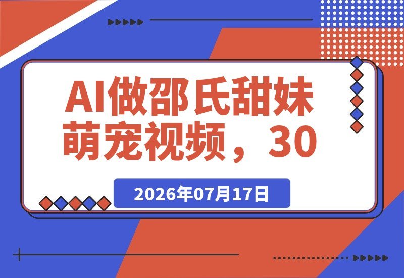 【2026.07.17】AI打造邵氏甜妹萌宠视频:30条作品狂揽58万粉丝,爆款秘籍全拆解!-小鱼项目网