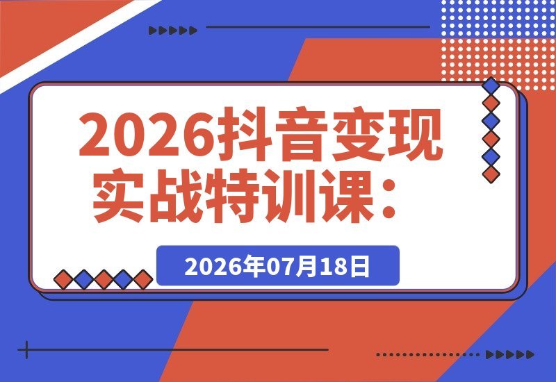【2026.07.18】2026抖音变现实战特训:三维定位+人设打造+像素拆片,全套爆款落地教程-小鱼项目网