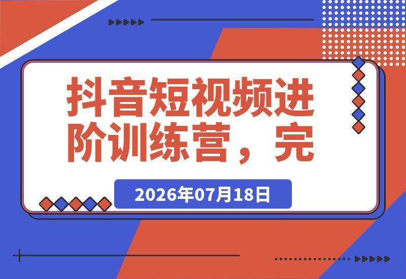 【2026.07.18】抖音短视频进阶训练营:一站式掌握从零起号到爆款变现的完整秘籍-小鱼项目网