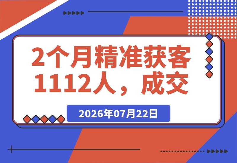 【2026.07.22】2个月精准获客1112人，成交5.9万：高客单价流量的保姆级SOP-小鱼项目网