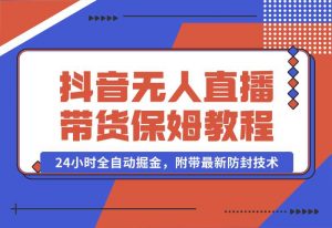 【2024.10.02】抖音无人直播带货保姆级教程,24小时全自动掘金,附带最新防封技术-小鱼项目网