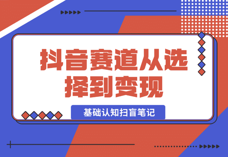 【2025.1.3】抖音赛道从选择到变现 基础认知扫盲笔记，全文8300字-小鱼项目网