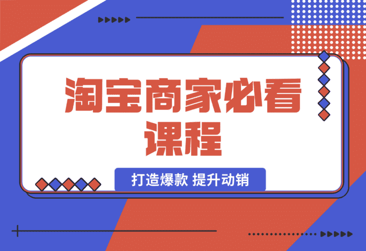 【2025.1.7】淘宝商家必看课程，涵盖搜索推荐万相台，助力商家打造爆款，提升动销-小鱼项目网