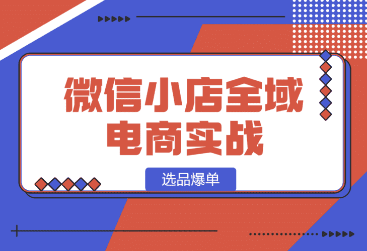 【2025.1.13】微信小店全域电商实战系列之--选品爆单-小鱼项目网