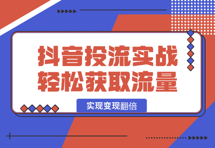 【2025.1.14】抖音投流实战课，轻松获取流量，精准出价，复制大V成功之路，实现变现翻倍-小鱼项目网