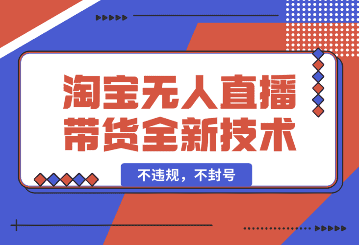 【2025.1.19】淘宝无人直播带货全新技术8.0操作，不违规，不封号-小鱼项目网