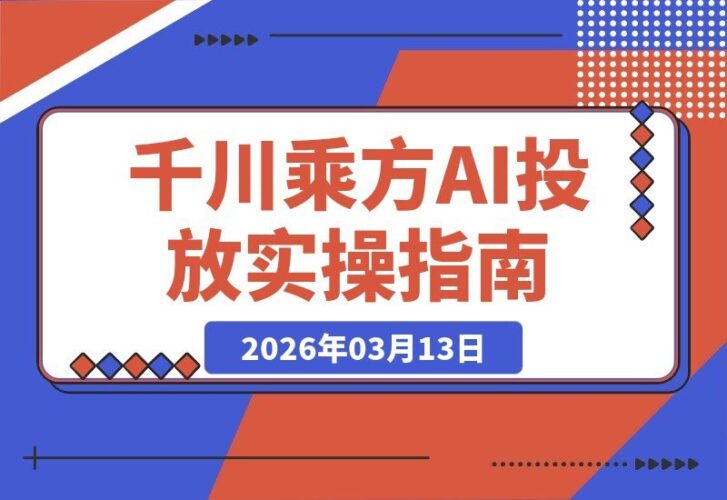 【2026.03.13】2026千川乘方实战指南1.0版：全域宝典5.0加持，AI智能投放与全域协同，开启增效新路径，轻松撬动高回报-小鱼项目网