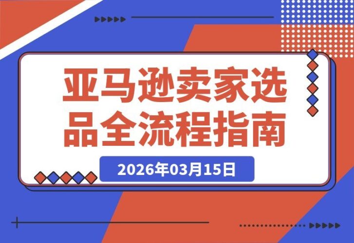 【2026.03.15】亚马逊新手卖家必看：从需求洞察到竞品拆解，全链路选品指南助你轻松爆单-小鱼项目网