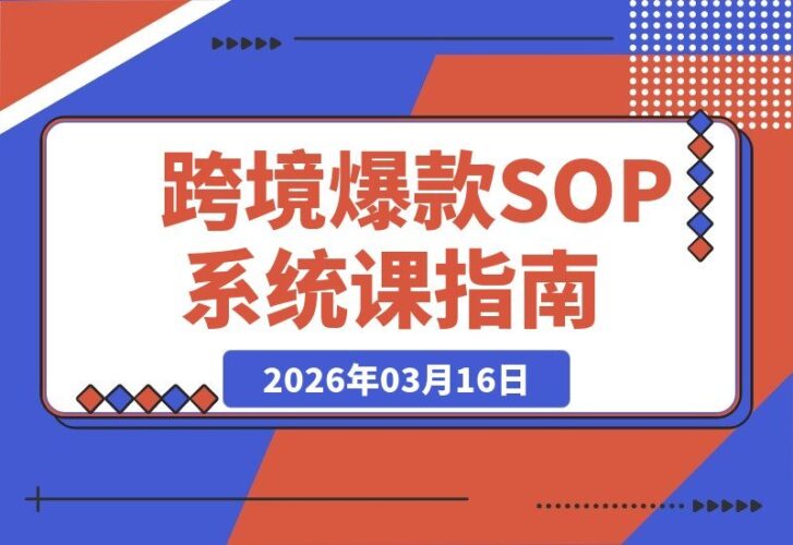 【2026.03.16】跨境爆品SOP实战课:揭秘“内容飞轮+精准投放+AI智能”驱动下的“人货场”黄金法则-小鱼项目网