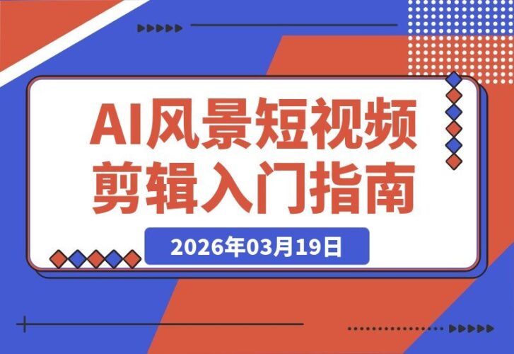 【2026.03.19】AI风景短视频速成指南：零基础手机剪辑，AI赋能轻松打造爆款-小鱼项目网