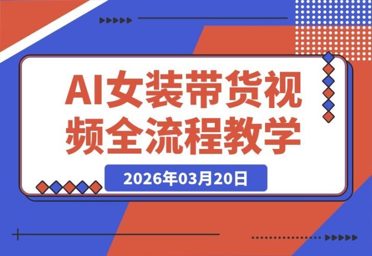 【2026.03.20】AI女装带货视频速成指南:从对镜自拍到变装热舞,轻松打造爆款带货全流程-小鱼项目网