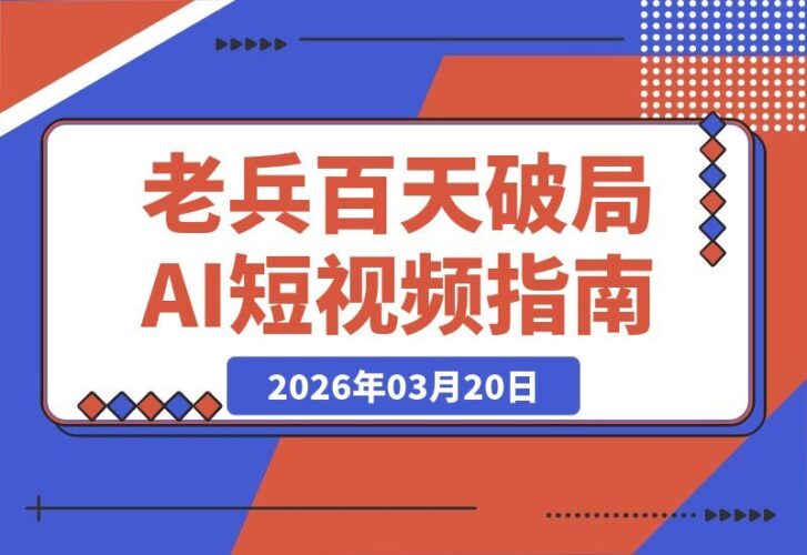 【2026.03.20】退伍老兵百天破局AI短视频，零基础狂揽近两万收益全揭秘-小鱼项目网