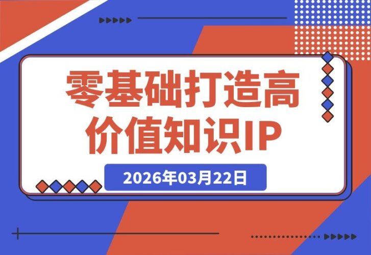 【2026.03.22】从零到变现：方法论+案例+实操，打造你的高价值知识IP-小鱼项目网