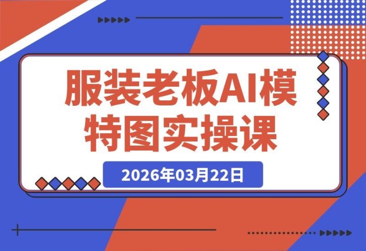 【2026.03.22】服装店主速成AI模特图实战课：年省百万拍摄费，一日搞定季度上新-小鱼项目网