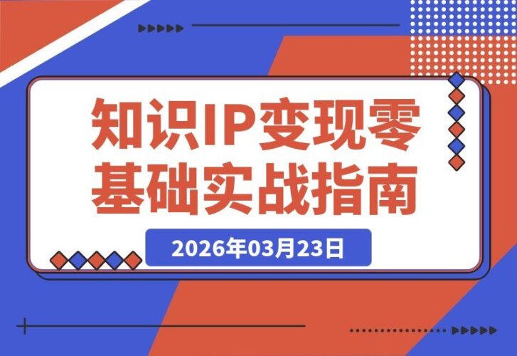 【2026.03.23】零基础也能变现!6步打造知识IP:从认知升级到直播赚钱,手把手带你起飞-小鱼项目网