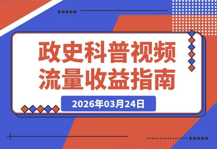 【2026.03.24】抖音300万粉大V政史科普课，流量加持，双倍收益等你拿！-小鱼项目网