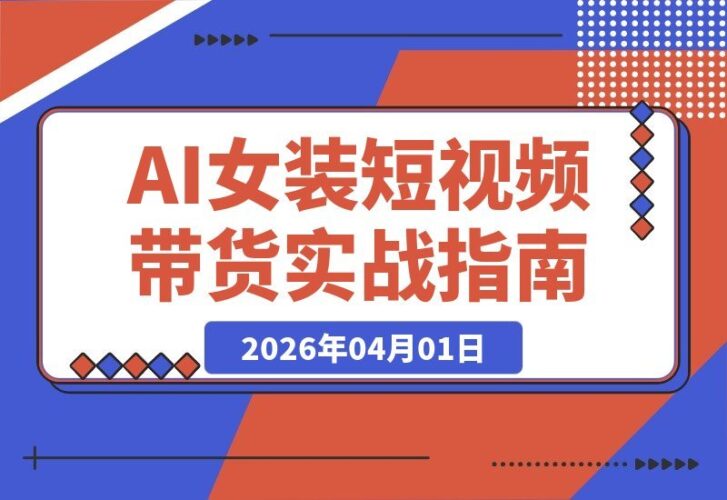 【2026.04.01】抖音博主亲授：零基础也能复制的女装AI短视频带货实战课-小鱼项目网
