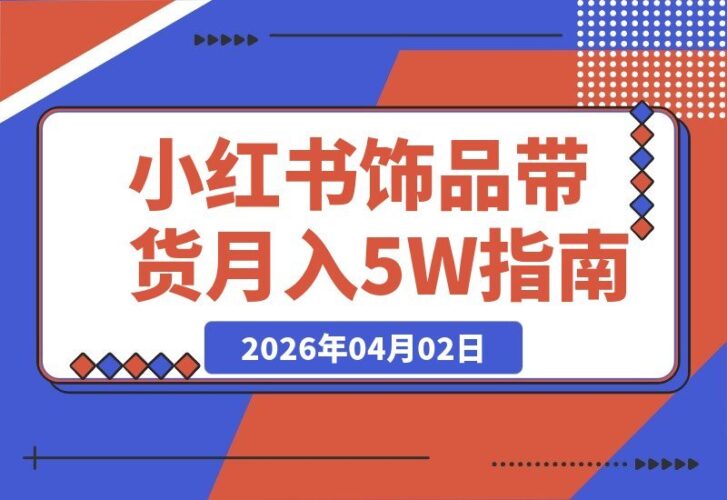 【2026.04.02】小红书饰品带货全攻略：从零起步到月入5万+，告别迷茫高效变现-小鱼项目网