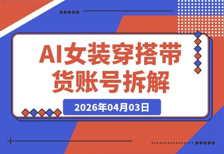 【2026.04.03】揭秘AI女装号日赚千元：980元付费课程全流程拆解-小鱼项目网