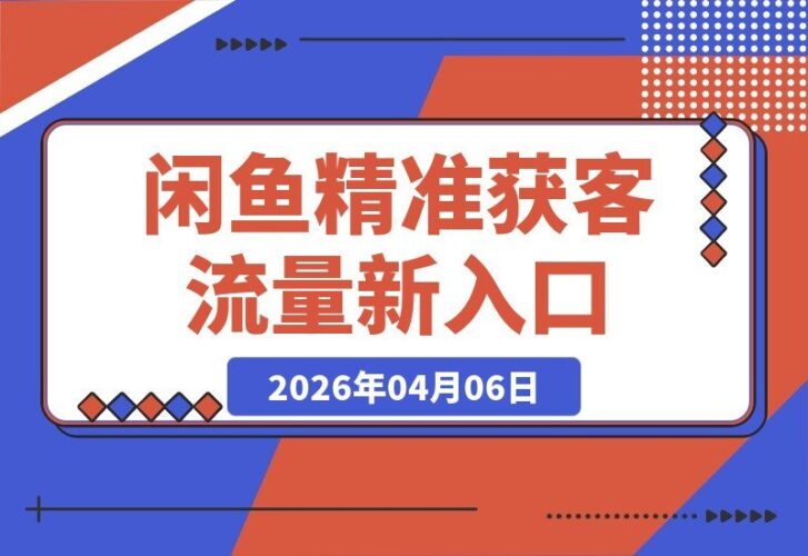 【2026.04.06】闲鱼获客新玩法：揭秘被忽视的精准流量入口-小鱼项目网