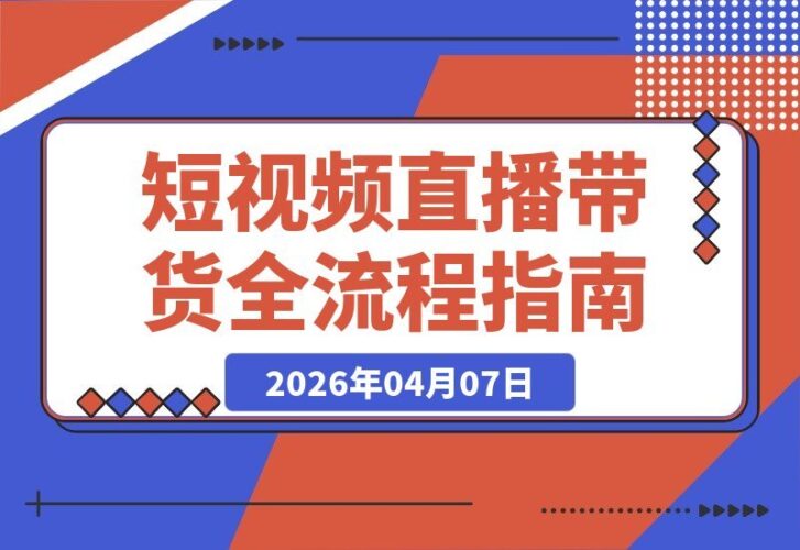 【2026.04.07】短视频直播带货全攻略:从开通橱窗到爆款文案,手把手教你玩转全流程-小鱼项目网
