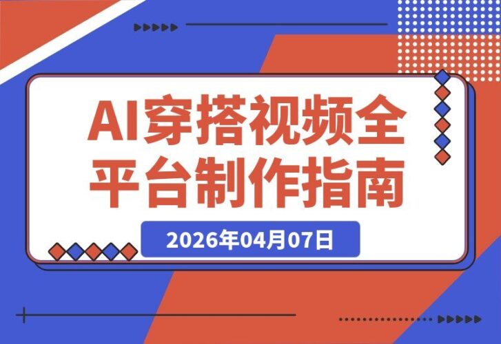 【2026.04.07】AI穿搭视频制作SOP：全平台爆款攻略，抖音小红书视频号一键适配-小鱼项目网