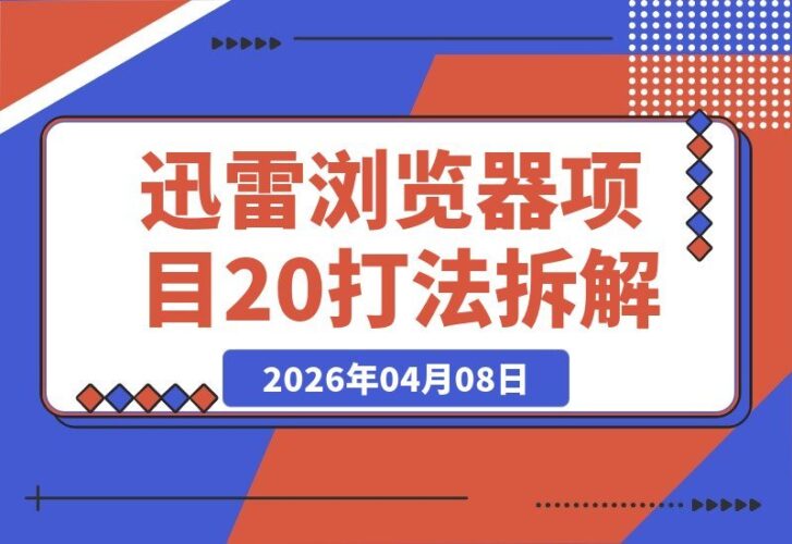 【2026.04.08】揭秘迅雷浏览器2.0:周入过万的拆解玩法-小鱼项目网