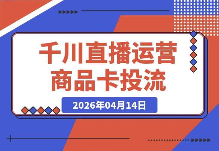 【2026.04.14】2026千川直播运营课：单品引爆到多品矩阵，商品卡投流全攻略-小鱼项目网